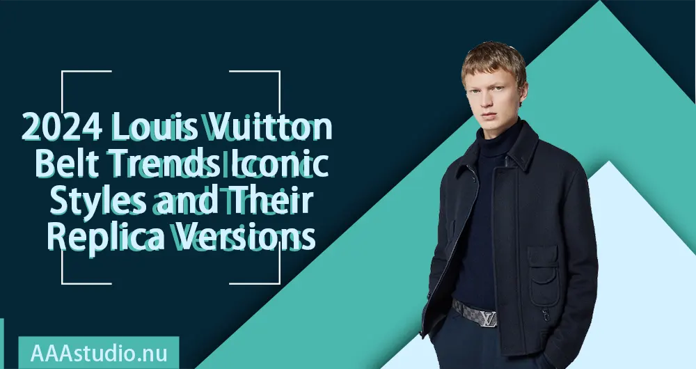 2024 Louis Vuitton Belt Trends: Iconic Styles and Their Replica Versions