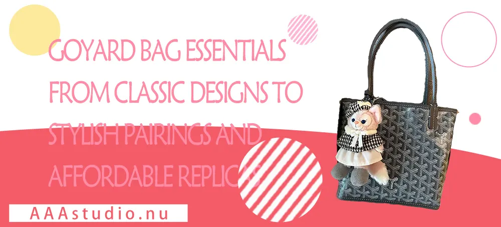 Goyard Bag Essentials: From Classic Designs to Stylish Pairings and Affordable Replicas