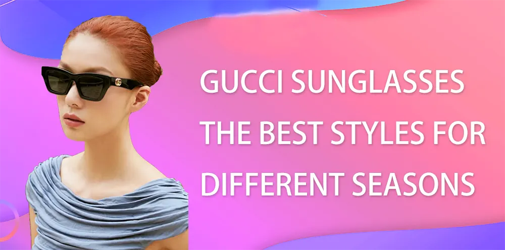 Gucci Sunglasses: The Best Styles for Different Seasons